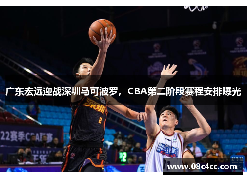 广东宏远迎战深圳马可波罗，CBA第二阶段赛程安排曝光