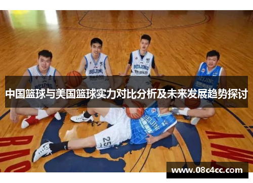 中国篮球与美国篮球实力对比分析及未来发展趋势探讨