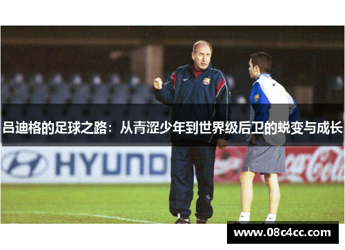 吕迪格的足球之路：从青涩少年到世界级后卫的蜕变与成长