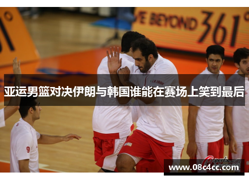 亚运男篮对决伊朗与韩国谁能在赛场上笑到最后