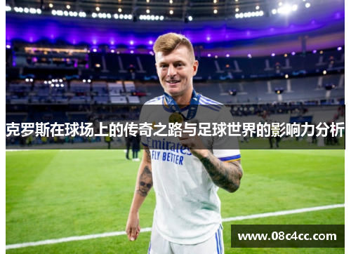 克罗斯在球场上的传奇之路与足球世界的影响力分析