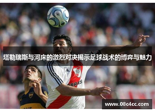 塔勒瑞斯与河床的激烈对决揭示足球战术的博弈与魅力