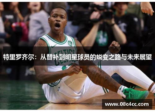 特里罗齐尔：从替补到明星球员的蜕变之路与未来展望